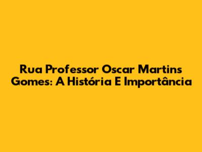 Rua Professor Oscar Martins Gomes: A História E Importância