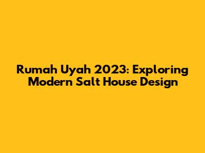 Rumah Uyah 2023: Exploring Modern Salt House Design