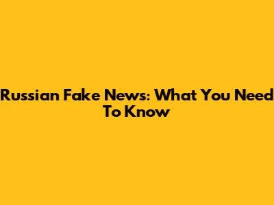 Russian Fake News: What You Need To Know