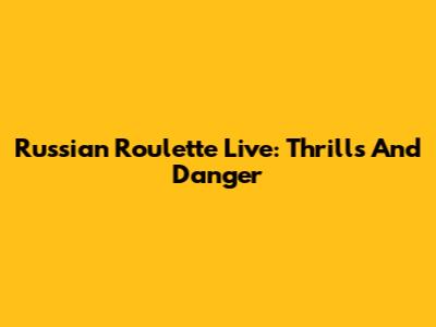 Russian Roulette Live: Thrills And Danger