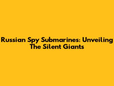 Russian Spy Submarines: Unveiling The Silent Giants