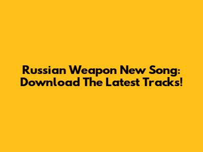 Russian Weapon New Song: Download The Latest Tracks!