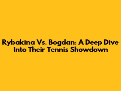 Rybakina Vs. Bogdan: A Deep Dive Into Their Tennis Showdown
