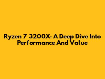 Ryzen 7 3200X: A Deep Dive Into Performance And Value