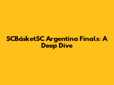 SCBásketSC Argentina Finals: A Deep Dive