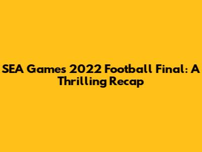 SEA Games 2022 Football Final: A Thrilling Recap