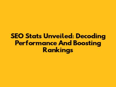 SEO Stats Unveiled: Decoding Performance And Boosting Rankings