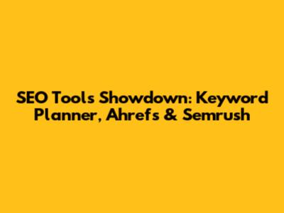 SEO Tools Showdown: Keyword Planner, Ahrefs & Semrush