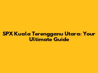SPX Kuala Terengganu Utara: Your Ultimate Guide