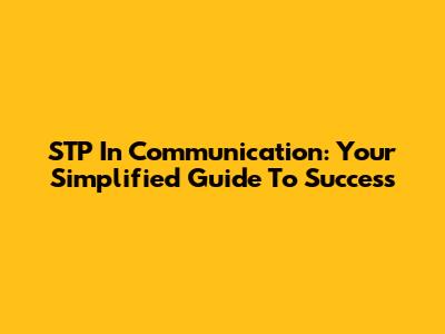 STP In Communication: Your Simplified Guide To Success