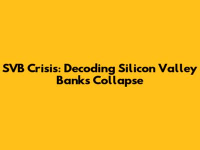 SVB Crisis: Decoding Silicon Valley Bank's Collapse