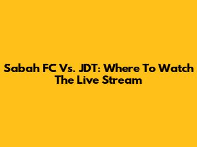 Sabah FC Vs. JDT: Where To Watch The Live Stream
