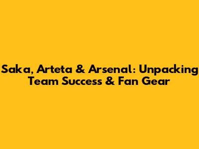 Saka, Arteta & Arsenal: Unpacking Team Success & Fan Gear