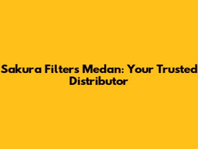 Sakura Filters Medan: Your Trusted Distributor
