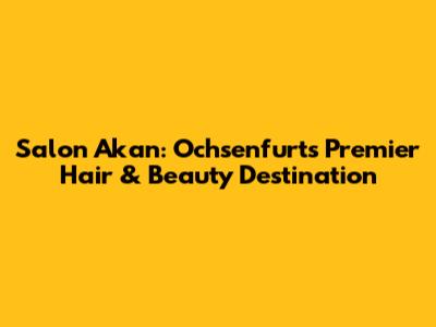Salon Akan: Ochsenfurt's Premier Hair & Beauty Destination