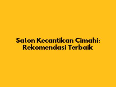 Salon Kecantikan Cimahi: Rekomendasi Terbaik