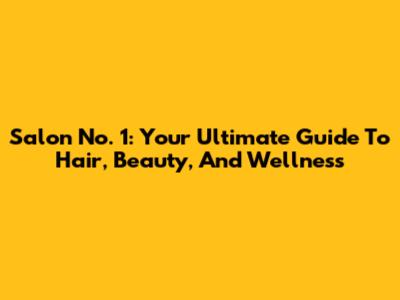 Salon No. 1: Your Ultimate Guide To Hair, Beauty, And Wellness