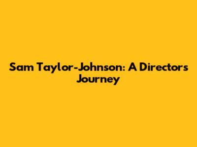 Sam Taylor-Johnson: A Director's Journey