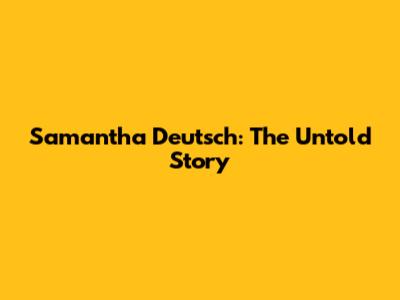 Samantha Deutsch: The Untold Story