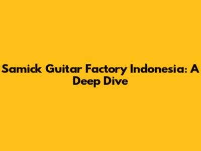 Samick Guitar Factory Indonesia: A Deep Dive
