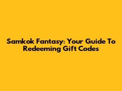 Samkok Fantasy: Your Guide To Redeeming Gift Codes