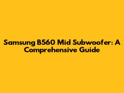 Samsung B560 Mid Subwoofer: A Comprehensive Guide