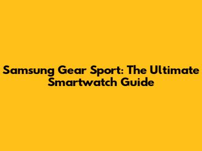 Samsung Gear Sport: The Ultimate Smartwatch Guide