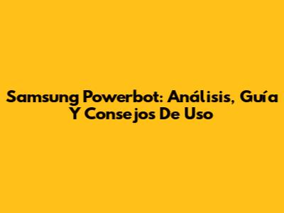 Samsung Powerbot: Análisis, Guía Y Consejos De Uso