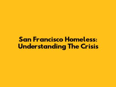 San Francisco Homeless: Understanding The Crisis