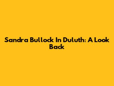 Sandra Bullock In Duluth: A Look Back