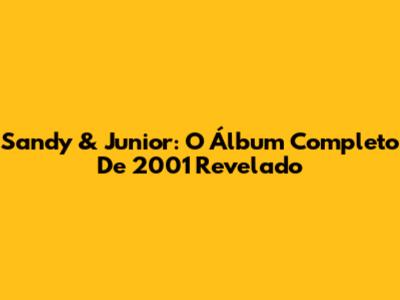 Sandy & Junior: O Álbum Completo De 2001 Revelado