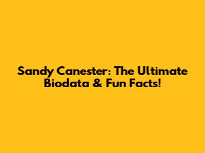 Sandy Canester: The Ultimate Biodata & Fun Facts!