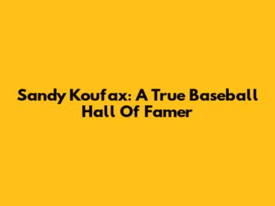 Sandy Koufax: A True Baseball Hall Of Famer