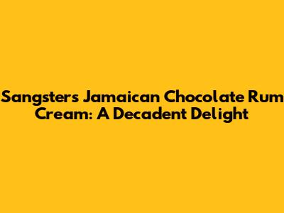 Sangster's Jamaican Chocolate Rum Cream: A Decadent Delight