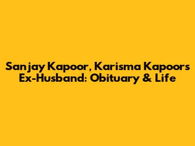 Sanjay Kapoor, Karisma Kapoor's Ex-Husband: Obituary & Life