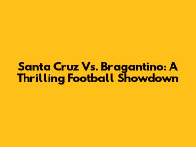 Santa Cruz Vs. Bragantino: A Thrilling Football Showdown