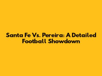 Santa Fe Vs. Pereira: A Detailed Football Showdown