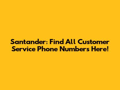 Santander: Find All Customer Service Phone Numbers Here!