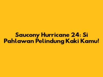 Saucony Hurricane 24: Si Pahlawan Pelindung Kaki Kamu!