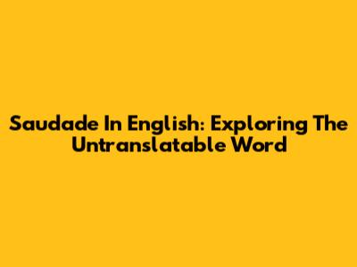 Saudade In English: Exploring The Untranslatable Word