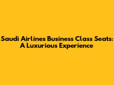 Saudi Airlines Business Class Seats: A Luxurious Experience