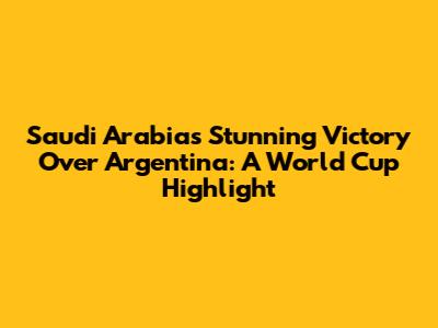 Saudi Arabia's Stunning Victory Over Argentina: A World Cup Highlight