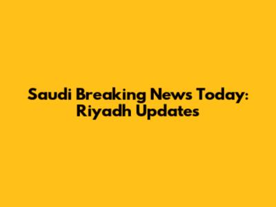 Saudi Breaking News Today: Riyadh Updates