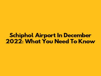 Schiphol Airport In December 2022: What You Need To Know