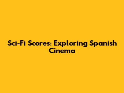 Sci-Fi Scores: Exploring Spanish Cinema