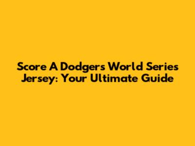 Score A Dodgers World Series Jersey: Your Ultimate Guide
