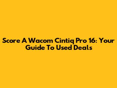 Score A Wacom Cintiq Pro 16: Your Guide To Used Deals