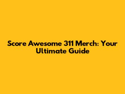 Score Awesome 311 Merch: Your Ultimate Guide
