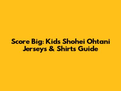 Score Big: Kids' Shohei Ohtani Jerseys & Shirts Guide