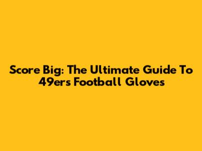 Score Big: The Ultimate Guide To 49ers Football Gloves